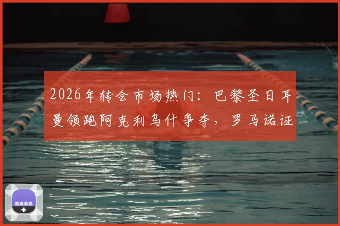 2026年转会市场热门：巴黎圣日耳曼领跑阿克利乌什争夺，罗马诺证实英超双雄落后