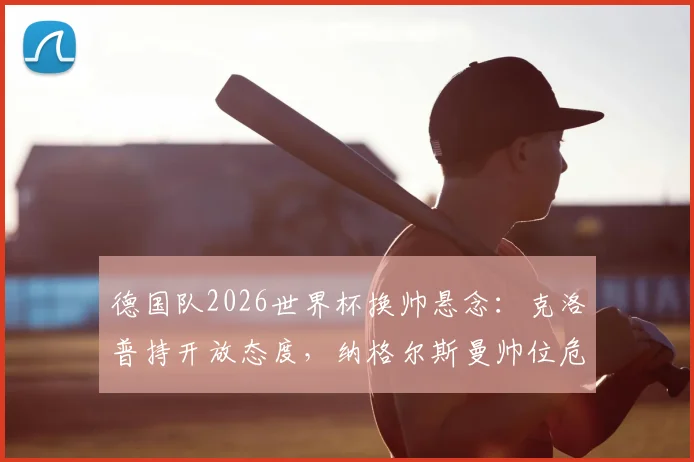 德国队2026世界杯换帅悬念:克洛普持开放态度,纳格尔斯曼帅位危机分析