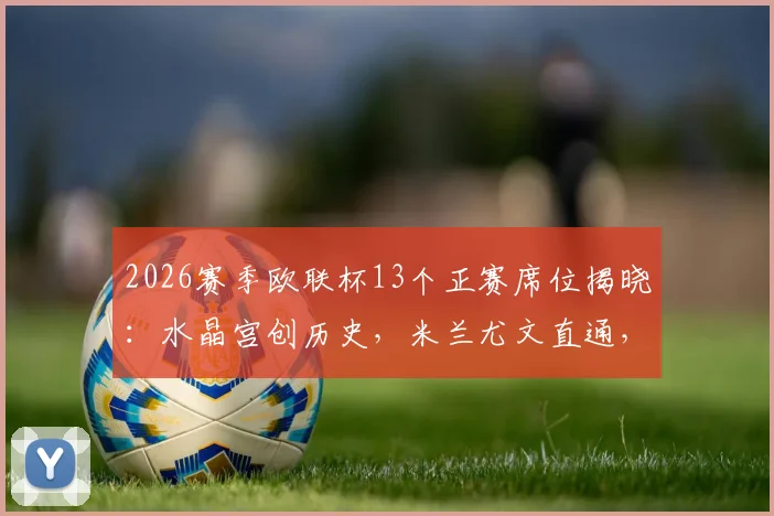 2026赛季欧联杯13个正赛席位揭晓：水晶宫创历史，米兰尤文直通，附晋级规则深度解读