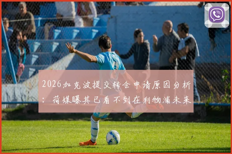 2026加克波提交转会申请原因分析：荷媒曝其已看不到在利物浦未来，潜在下家与转会动态追踪