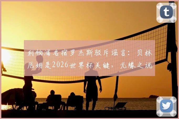 利物浦名宿罗杰斯驳斥谣言：贝林厄姆是2026世界杯关键，无缘之说纯属无稽之谈