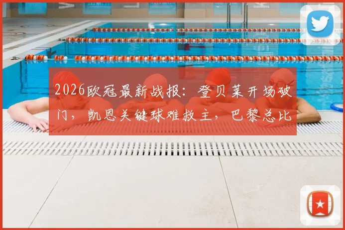 2026欧冠最新战报：登贝莱开场破门，凯恩关键球难救主，巴黎总比分6-5淘汰拜仁晋级决赛