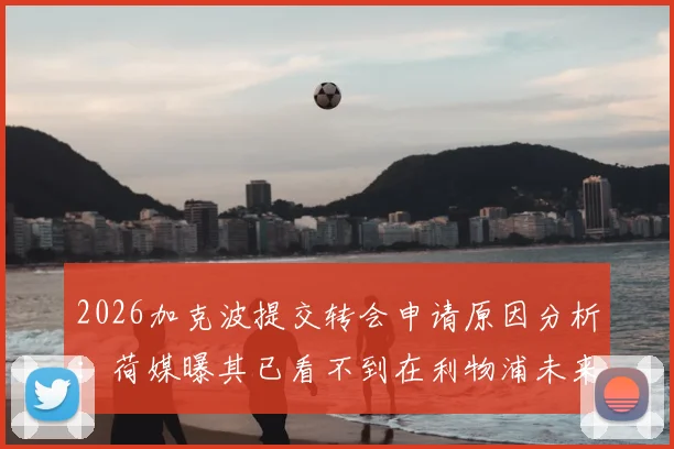 2026加克波提交转会申请原因分析:荷媒曝其已看不到在利物浦未来,潜在下家与转会动态追踪