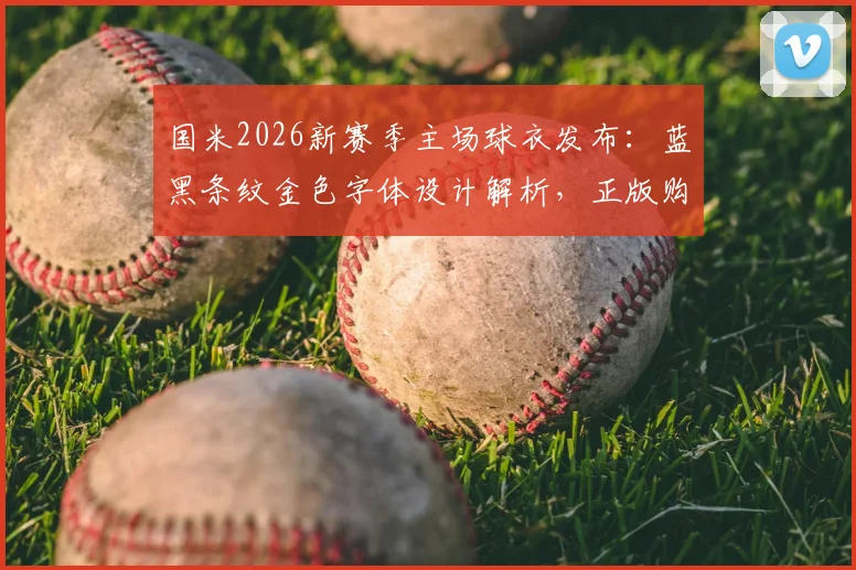 国米2026新赛季主场球衣发布：蓝黑条纹金色字体设计解析，正版购买渠道与球迷版区别指南