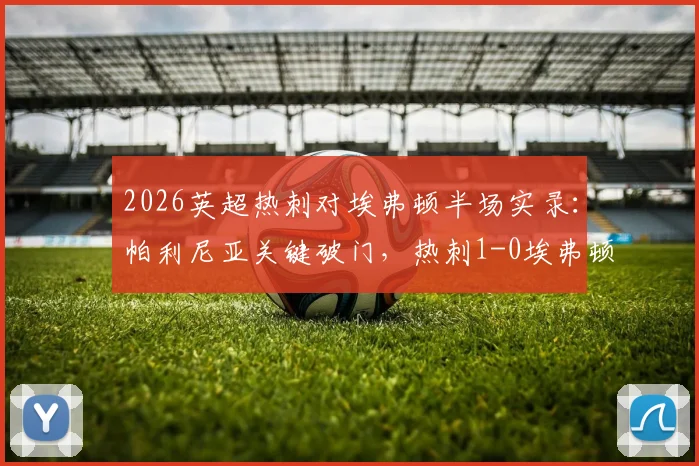 2026英超热刺对埃弗顿半场实录：帕利尼亚关键破门，热刺1-0埃弗顿领先