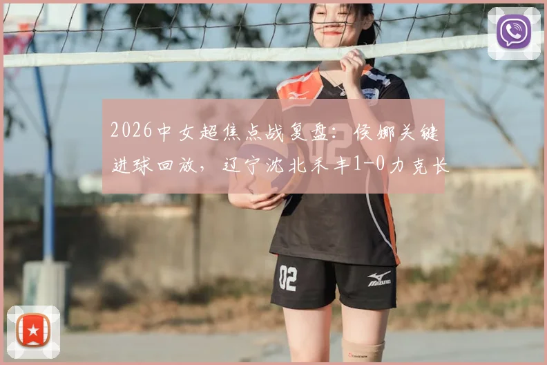 2026中女超焦点战复盘：侯娜关键进球回放，辽宁沈北禾丰1-0力克长春，赛后深度解析与积分榜影响