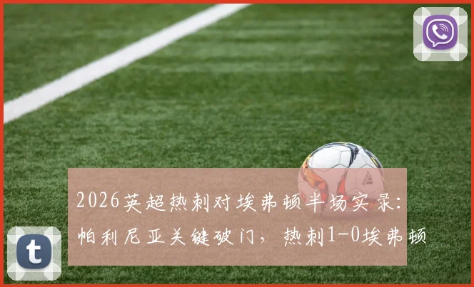 2026英超热刺对埃弗顿半场实录:帕利尼亚关键破门,热刺1-0埃弗顿领先
