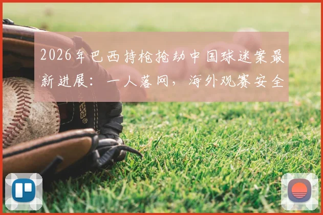 2026年巴西持枪抢劫中国球迷案最新进展：一人落网，海外观赛安全指南与紧急应对措施