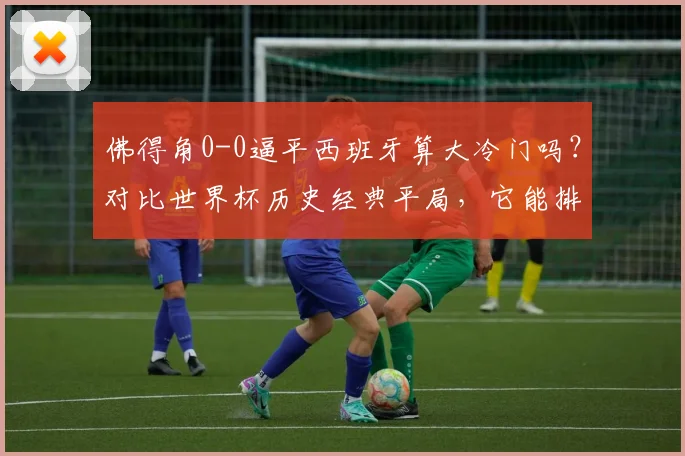 佛得角0-0逼平西班牙算大冷门吗？对比世界杯历史经典平局，它能排第几位？