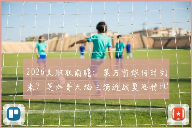 2026美职联前瞻：莱万首球何时到来？芝加哥火焰主场迎战夏洛特FC止颓关键战解析