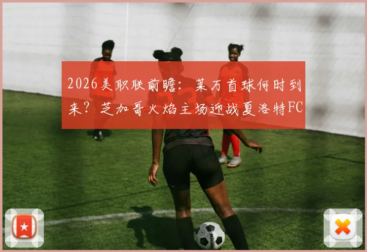 2026美职联前瞻：莱万首球何时到来？芝加哥火焰主场迎战夏洛特FC止颓关键战解析