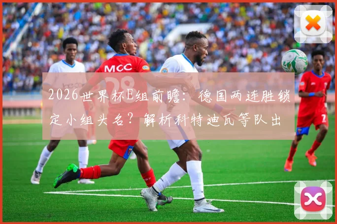2026世界杯E组前瞻：德国两连胜锁定小组头名？解析科特迪瓦等队出线关键战