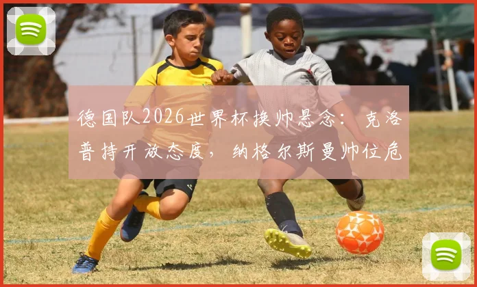 德国队2026世界杯换帅悬念：克洛普持开放态度，纳格尔斯曼帅位危机分析