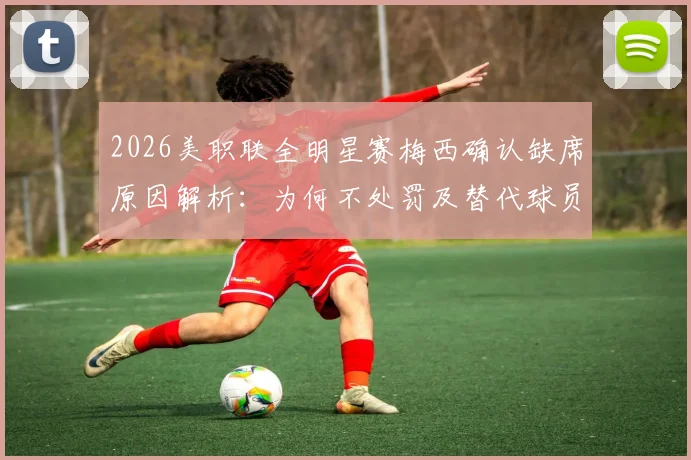 2026美职联全明星赛梅西确认缺席原因解析:为何不处罚及替代球员名单前瞻