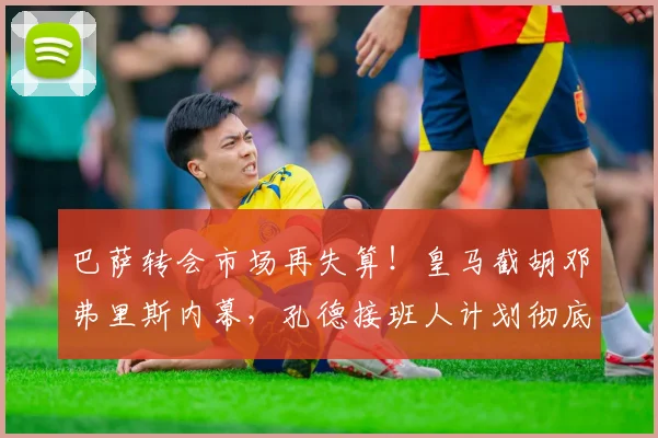 巴萨转会市场再失算！皇马截胡邓弗里斯内幕，孔德接班人计划彻底落空