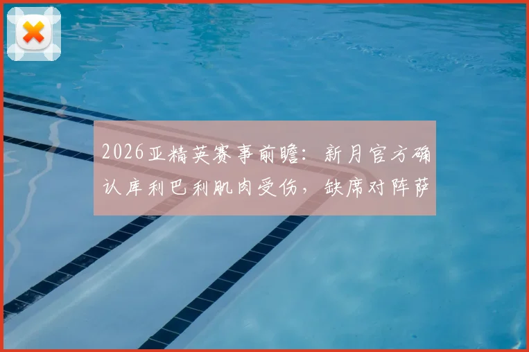 2026亚精英赛事前瞻：新月官方确认库利巴利肌肉受伤，缺席对阵萨德关键战影响分析
