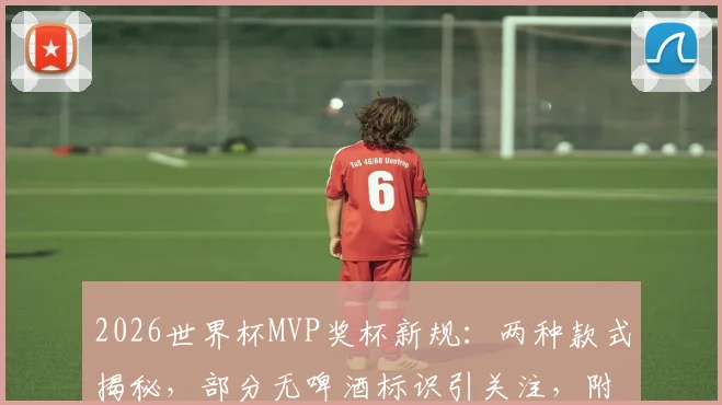 2026世界杯MVP奖杯新规：两种款式揭秘，部分无啤酒标识引关注，附历届奖杯对比图