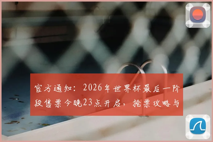 官方通知：2026年世界杯最后一阶段售票今晚23点开启，抢票攻略与渠道指南