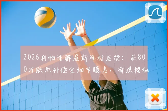 2026利物浦解雇斯洛特后续：获800万欧元补偿金细节曝光，荷媒揭秘合同关键条款
