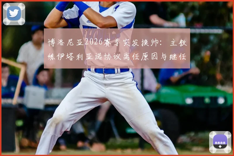 博洛尼亚2026赛季突发换帅：主教练伊塔利亚诺协议离任原因与继任者前瞻