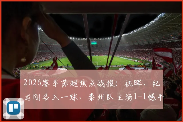 2026赛季苏超焦点战报：祝晖、纪龙刚各入一球，泰州队主场1-1憾平镇江队，最新积分排名一览