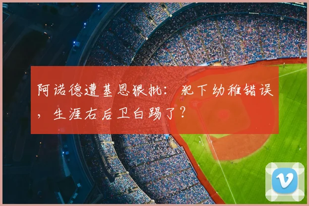阿诺德遭基恩狠批：犯下幼稚错误，生涯右后卫白踢了？