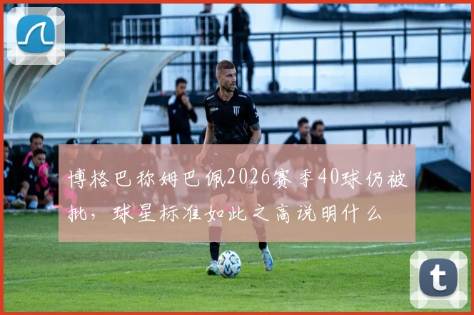 博格巴称姆巴佩2026赛季40球仍被批,球星标准如此之高说明什么