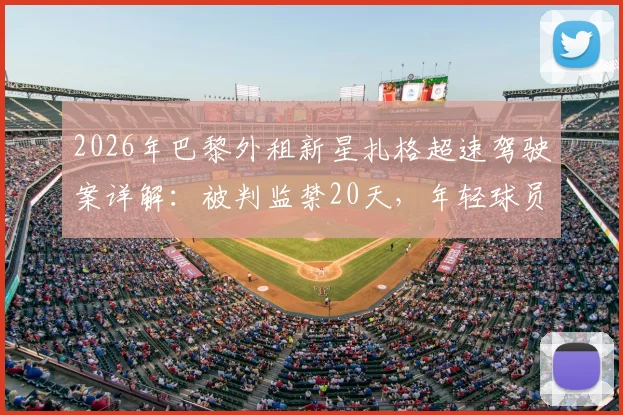2026年巴黎外租新星扎格超速驾驶案详解：被判监禁20天，年轻球员职业风险警示