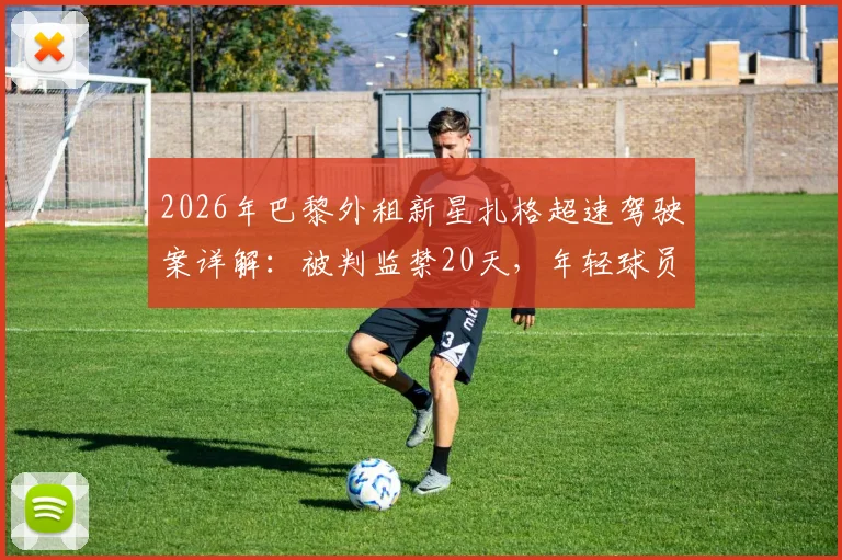 2026年巴黎外租新星扎格超速驾驶案详解:被判监禁20天,年轻球员职业风险警示
