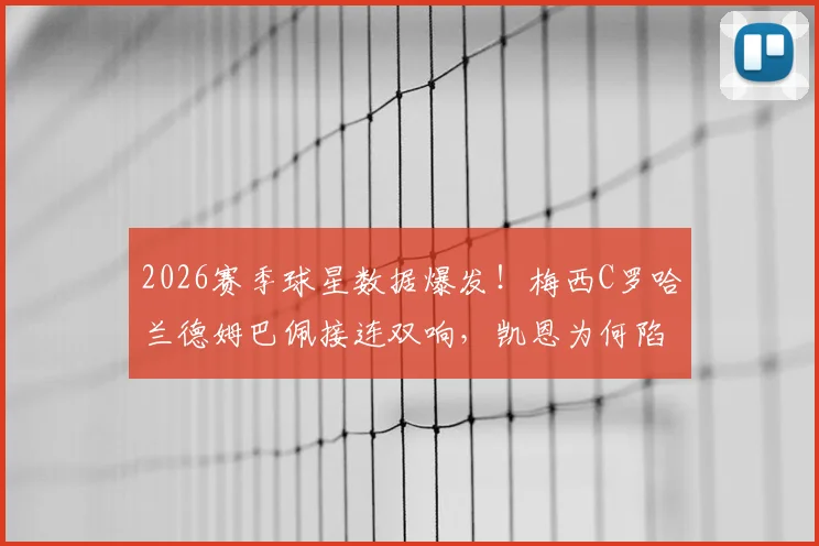 2026赛季球星数据爆发！梅西C罗哈兰德姆巴佩接连双响，凯恩为何陷入进球荒引发球迷热议