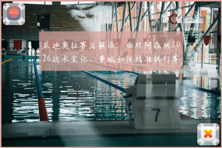 瓜迪奥拉赛后解读：面对阿森纳2026战术变化，曼城如何精准执行赛前部署赢得比赛