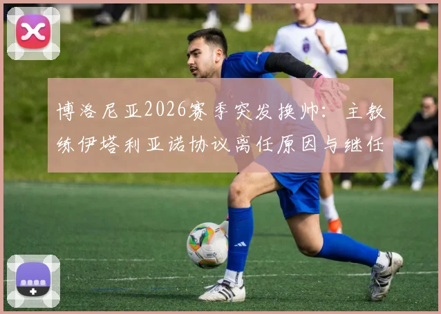 博洛尼亚2026赛季突发换帅：主教练伊塔利亚诺协议离任原因与继任者前瞻