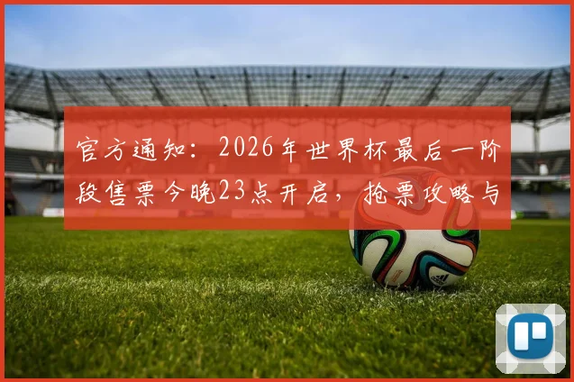 官方通知：2026年世界杯最后一阶段售票今晚23点开启，抢票攻略与渠道指南