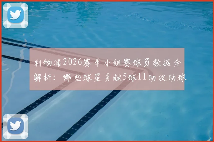 利物浦2026赛季小组赛球员数据全解析:哪些球星贡献5球11助攻助球队强势晋级?附核心球员技术特点分析