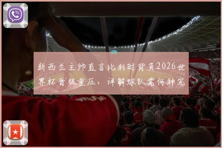 新西兰主帅直言比利时背负2026世界杯晋级重压，详解球队需何种完美表现方能破局