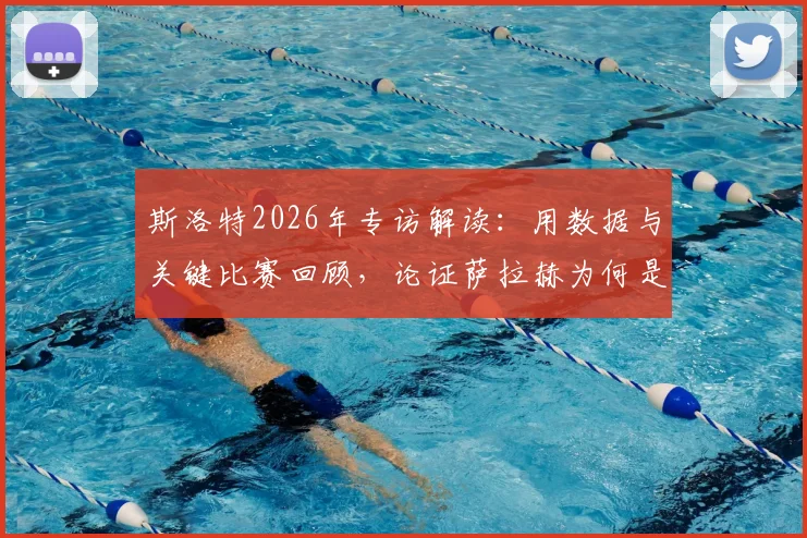 斯洛特2026年专访解读：用数据与关键比赛回顾，论证萨拉赫为何是近十年足坛伟大球员之一，其求胜欲如何驱动他前进