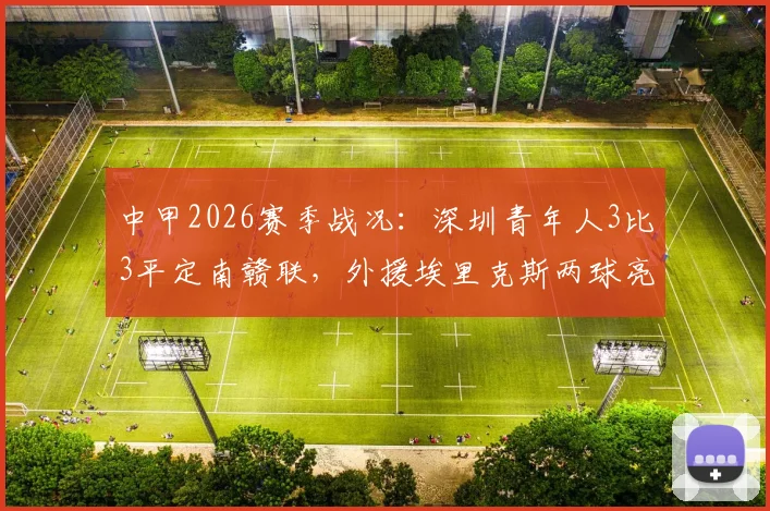中甲2026赛季战况：深圳青年人3比3平定南赣联，外援埃里克斯两球亮点复盘，深度分析球队攻防问题