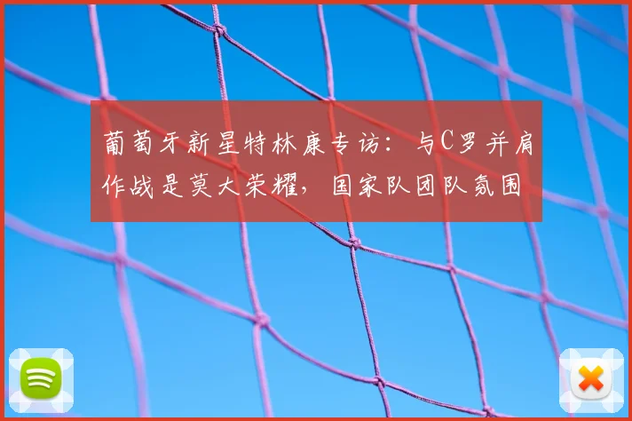 葡萄牙新星特林康专访：与C罗并肩作战是莫大荣耀，国家队团队氛围解析