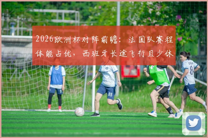 2026欧洲杯对阵前瞻：法国队赛程体能占优，西班牙长途飞行且少休一天成隐患