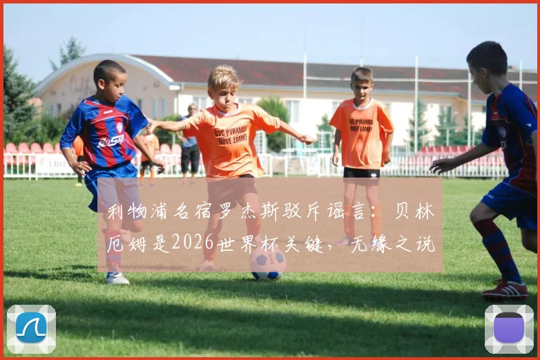 利物浦名宿罗杰斯驳斥谣言：贝林厄姆是2026世界杯关键，无缘之说纯属无稽之谈