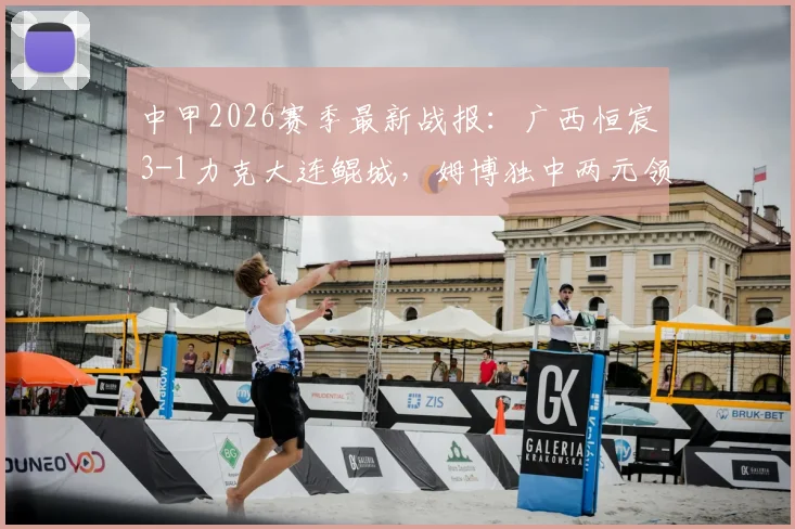 中甲2026赛季最新战报：广西恒宸3-1力克大连鲲城，姆博独中两元领跑射手榜，球队积分形势分析