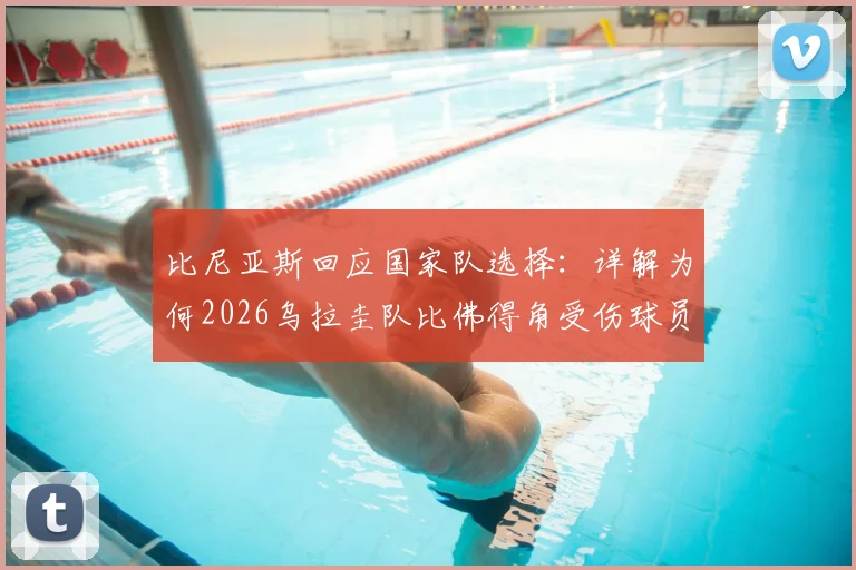 比尼亚斯回应国家队选择：详解为何2026乌拉圭队比佛得角受伤球员更需要他