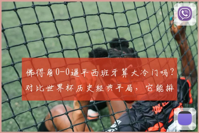 佛得角0-0逼平西班牙算大冷门吗？对比世界杯历史经典平局，它能排第几位？