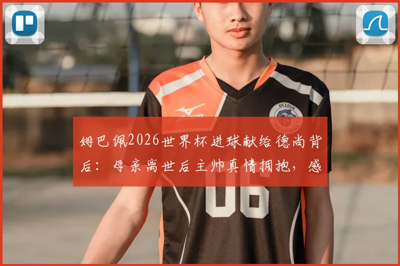 姆巴佩2026世界杯进球献给德尚背后：母亲离世后主帅真情拥抱，感人瞬间全记录
