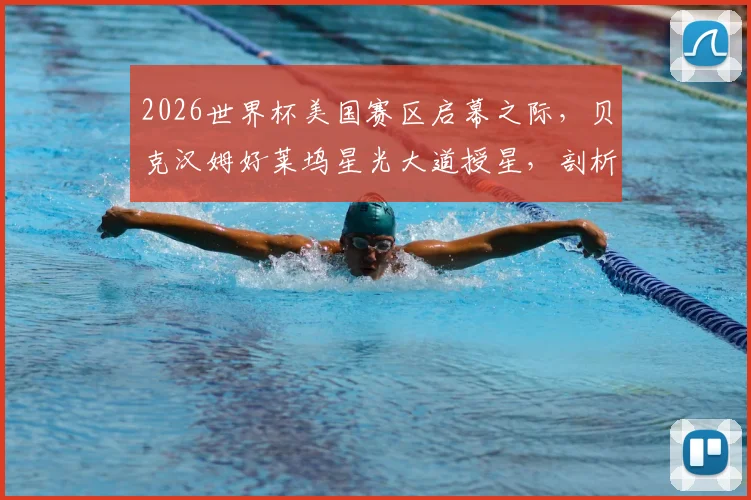 2026世界杯美国赛区启幕之际,贝克汉姆好莱坞星光大道授星,剖析其商业帝国与足球推广的双赢逻辑