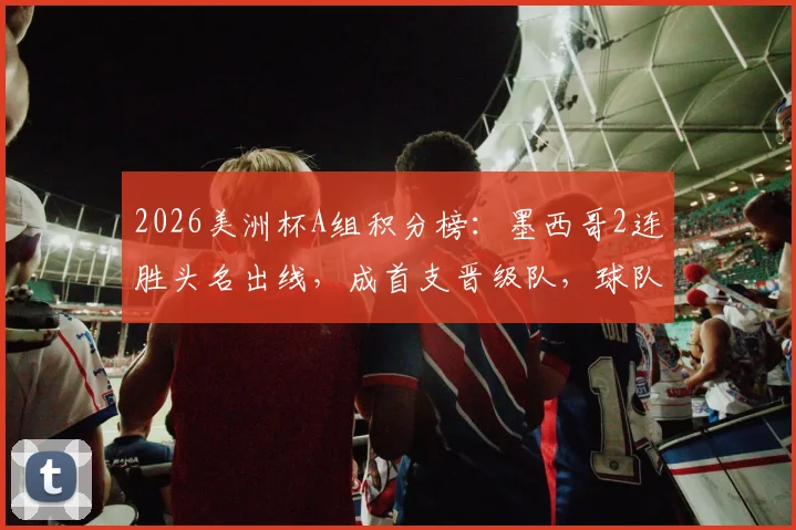 2026美洲杯A组积分榜：墨西哥2连胜头名出线，成首支晋级队，球队现状分析