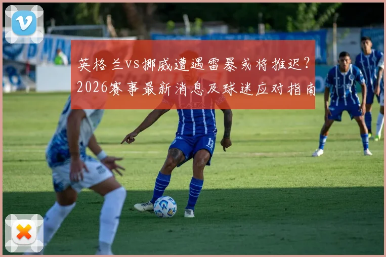 英格兰vs挪威遭遇雷暴或将推迟?2026赛事最新消息及球迷应对指南