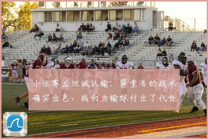 小法赛后坦诚认输：萨索洛的战术确实出色，我们为输球付出了代价，但并没有为对阵国际米兰而刻意轮换阵容