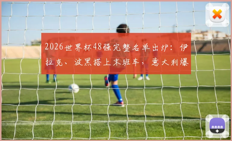 2026世界杯48强完整名单出炉:伊拉克、波黑搭上末班车,意大利爆冷出局原因解析