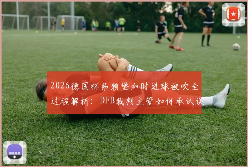 2026德国杯弗赖堡加时进球被吹全过程解析：DFB裁判主管如何承认误判及事件后续影响